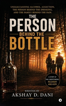 The Person Behind The Bottle: Understanding Alcohol, Addiction, the Person Behind the Drinking, and the Family Behind the Pain
