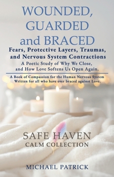 WOUNDED, GUARDED and BRACED -Fears, Protective Layers, Traumas, and Nervous System Contractions: A Poetic Study of Why We Close, and How Love Softens Us Open Again