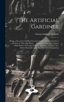 The Artificial Gardiner: Being, a Discovery of a New Invention for the Sudden Growth of All Sorts of Trees and Plants. ... Translated From the ... Remarks Upon This New Art of Vegetation