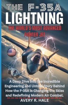 THE F-35A LIGHTNING: The World’s Most Advanced Fighter Jet: A Deep Dive into the Incredible Engineering and Untold Story Behind How the F-35A Is ... of the World’s Legendary Aircraft.)