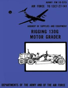 Paperback Airdrop of Supplies and Equipment: Rigging 130G Motor Grader (FM 10-573 / TO 13C7-27-141) Book