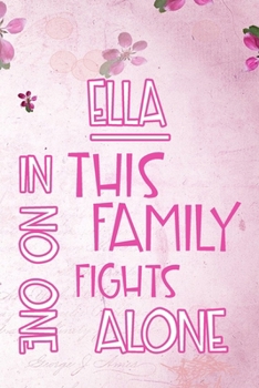 ELLA In This Family No One Fights Alone: Personalized Name Notebook/Journal Gift For Women Fighting Health Issues. Illness Survivor / Fighter Gift for the Warrior in your life Writing Poetry, Diary, G