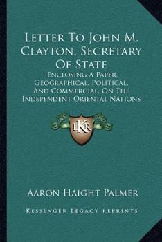 Letter To John M. Clayton, Secretary Of State: Enclosing A Paper, Geographical, Political, And Commercial, On The Independent Oriental Nations