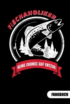 Fischaholiker. Keine Chance auf Entzug. Fangbuch: Fangbuch für Angler und Tagebuch zum Angeln. (German Edition)