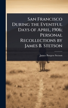 San Francisco During the Eventful Days of April, 1906; Personal Recollections by James B. Stetson