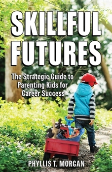 Skillful Futures: The Strategic Guide to Parenting Kids for Career Success