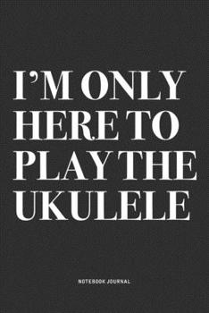 I'm Only Here To Play The Ukulele: A 6x9 Inch Diary Notebook Journal With A Bold Text Font Slogan On A Matte Cover and 120 Blank Lined Pages Makes A Great Alternative To A Card