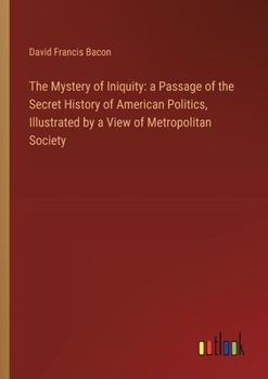 The Mystery of Iniquity: a Passage of the Secret History of American Politics, Illustrated by a View of Metropolitan Society