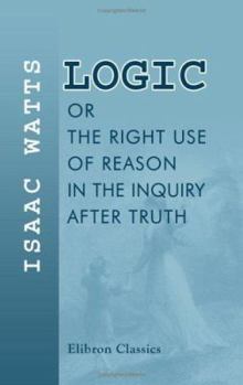 Paperback Logic, or, The Right Use of Reason in the Inquiry after Truth: With a Variety of Rules to Guard against Error in the Affairs of Religion and Human Life, as Well as in the Sciences Book