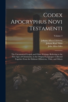 Codex Apocryphus Novi Testamenti: The Uncanonical Gospels and Other Writings, Referring to the First Ages of Christianity; in the Original Languages: ... Thilo, and Others; Volume 2
