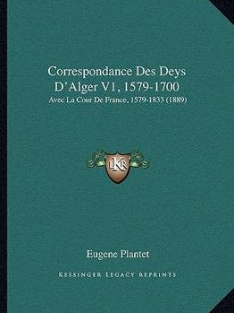 Correspondance Des Deys D'Alger V1, 1579-1700: Avec La Cour De France, 1579-1833 (1889)