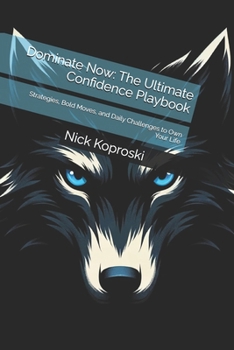 Dominate Now: The Ultimate Confidence Playbook: Strategies, Bold Moves, and Daily Challenges to Own Your Life