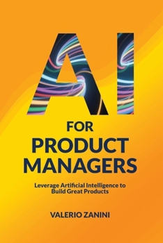 AI for Product Managers: Leverage Artificial Intelligence to Build Great Products
