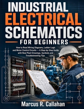 Industrial Electrical Schematics for Beginners: How to Read Wiring Diagrams, Ladder Logic and Motor Control Circuits - A Step-by-Step Guide with Real