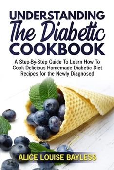 Paperback Understanding The Diabetic Cookbook: A Step-By-Step Guide To Learn How To Cook Delicious Homemade Diabetic Diet Recipes for the Newly Diagnosed Book