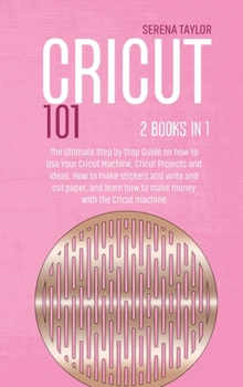 Hardcover Cricut 101: 2 Books in 1: The Ultimate Step By Step Guide On How To Use Your Cricut Machine, Cricut Projects And Ideas. How To Mak Book