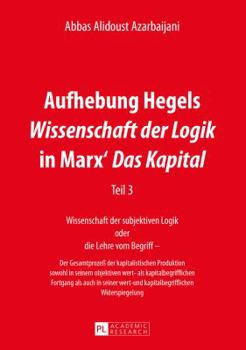 Aufhebung Hegels Wissenschaft Der Logik in Marx' Das Kapital: Teil 3- Wissenschaft Der Subjektiven Logik Oder Die Lehre Vom Begriff - - Der Gesamtprozess Der Kapitalistischen Produktion Sowohl in Sein