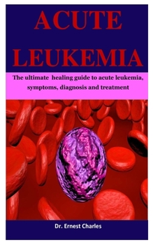 Paperback Acute Leukemia: The ultimate healing guide to acute leukemia, symptoms, diagnosis and treatment Book