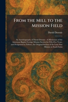 From the Mill to the Mission Field: An Autobiography of David Downie: A Missionary of the American Baptist Foreign Mission Society for Fifty-Five ... of the Lone Star Mission in South India