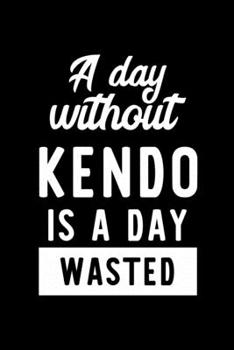A Day Without Kendo Is A Day Wasted: Notebook for Kendo Lover | Great Christmas & Birthday Gift Idea for Kendo Fan | Kendo Journal | Kendo Fan Diary | 100 pages 6x9 inches