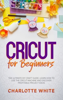 Hardcover Cricut for Beginners: The Ultimate DIY Craft Guide. Learn How to Use the Cricut Machine and Discover Profitable Project Ideas. Book