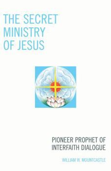 The Secret Ministry of Jesus: Pioneer Prophet of Interfaith Dialogue