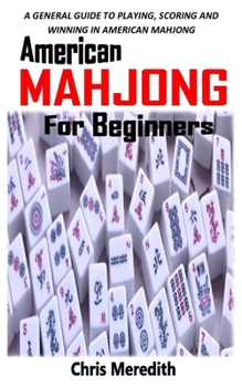 AMERICAN MAHJONG FOR BEGINNERS: A GENERAL GUIDE TO PLAYING, SCORING AND WINNING IN AMERICAN MAHJONG
