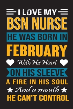 I Love My Bsn Nurse He Was Born In February With His Heart On His Sleeve A Fire In His Soul And A Mouth He Can’t Control: Bsn Nurse birthday journal, Best Gift for Man and Women