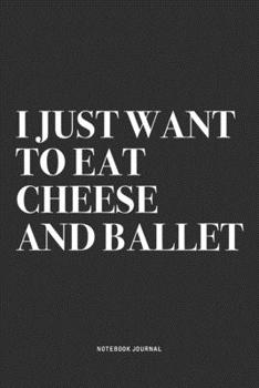 I Just Want To Eat Cheese And Ballet: A 6x9 Inch Diary Notebook Journal With A Bold Text Font Slogan On A Matte Cover and 120 Blank Lined Pages Makes A Great Alternative To A Card