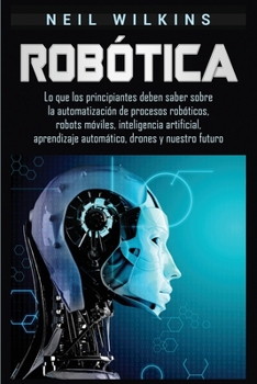Paperback Robótica: Lo que los principiantes deben saber sobre la automatización de procesos robóticos, robots móviles, inteligencia artificial, aprendizaje aut [Spanish] Book
