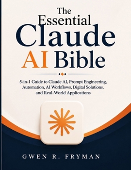 The Essential Claude AI Bible: 5-in-1 Guide to Claude AI, Prompt Engineering, Automation, AI Workflows, Digital Solutions, and Real-World Applications