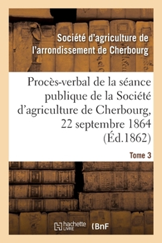 Paperback Procès-Verbal de la Séance Publique de la Société d'Agriculture de l'Arrondissement de Cherbourg: Tome 3. Du 22 Septembre 1864 [French] Book