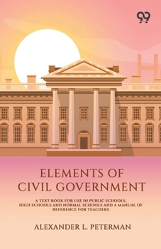 Elements Of Civil Government: A Text-Book For Use In Public Schools, High Schools And Normal Schools And A Manual Of Reference For Teachers