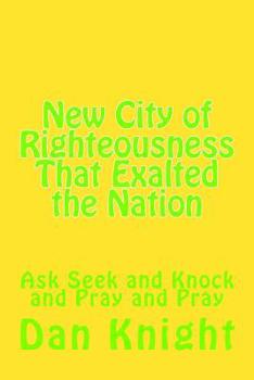 Paperback New City of Righteousness That Exalted the Nation: Ask Seek and Knock and Pray and Pray Book
