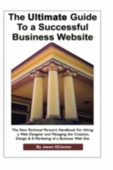 The Ultimate Guide to a Successful Business Website - The Non-Technical Person's Handbook For Hiring a Web Designer and Managing the Creation, Design & E-Marketing of a Successful Business Website