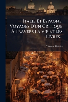 Italie Et Espagne. Voyages D'Un Critique a Travers La Vie Et Les Livres...