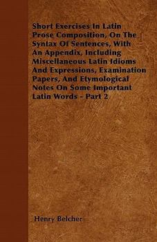 Paperback Short Exercises in Latin Prose Composition, on the Syntax of Sentences, with an Appendix, Including Miscellaneous Latin Idioms and Expressions, Examin Book