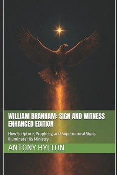 William Branham: Sign and Witness Enhanced Edition: How Scripture, Prophecy, and Supernatural Signs Illuminate His Ministry (When Heaven Invades ... of Taking the Kingdom of God Seriously)