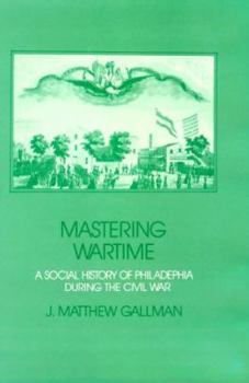 Hardcover Mastering Wartime: A Social History of Philadelphia During the Civil War Book