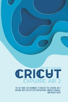 Paperback Cricut Explore Air 2: the DIY Guide for Beginners to Master the Explore Air 2 Machine with Step-by-Step Instructions, Complete Manual, and P Book