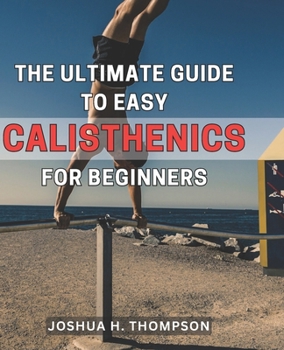 The Ultimate Guide to Easy Calisthenics for Beginners: Unlock the Secrets of Effortless Calisthenics: A Comprehensive Beginner's Handbook for Achieving Fitness Success