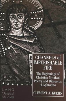 Channels of Imperishable Fire: The Beginnings of Christian Mystical Poetry and Dioscorus of Aphrodite (Lang Classical Studies ; 7)