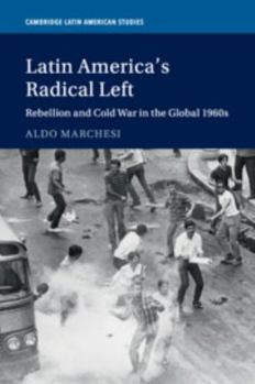 Latin America's Radical Left: Rebellion and Cold War in the Global 1960s - Book #107 of the Cambridge Latin American Studies
