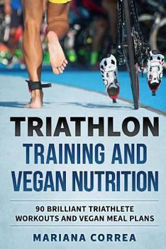TRIATHLON TRAINING And VEGAN NUTRITION: 90 BRILLIANT TRIATHLETE WORKOUTS And VEGAN MEALS PLANS