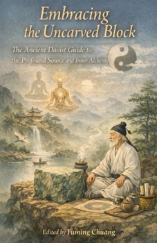 Embracing the Uncarved Block: The Ancient Daoist Guide to the Profound Source and Inner Alchemy (A Dialogue Between Eastern Wisdom and Western Science)