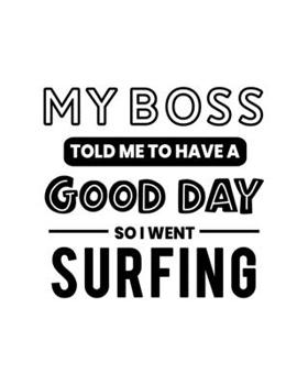 My Boss Told Me to Have a Good Day So I Went Surfing: Surfing Gift for People Who Love to Surf - Funny Saying on Black and White Cover - Blank Lined Journal or Notebook