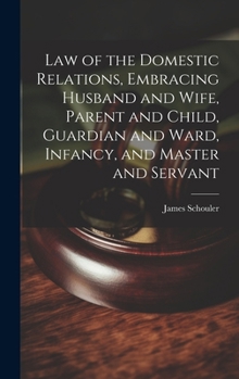 Hardcover Law of the Domestic Relations, Embracing Husband and Wife, Parent and Child, Guardian and Ward, Infancy, and Master and Servant Book