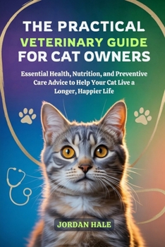 The Practical Veterinary Guide for Cat Owners: Essential Health, Nutrition, and Preventive Care Advice to Help Your Cat Live a Longer, Happier Life