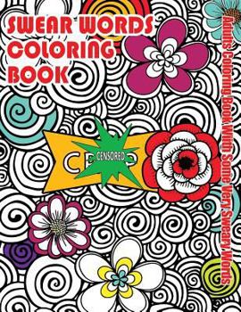 Swear Words Coloring Book: Adults Coloring Book with Some Very Sweary Words: Stress Relief Coloring with Flowers for Grown Ups Who Don't Give a F&"k
