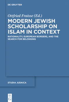 Modern Jewish Scholarship on Islam in Context: Rationality, European Borders, and the Search for Belonging (Studia Judaica, 108)